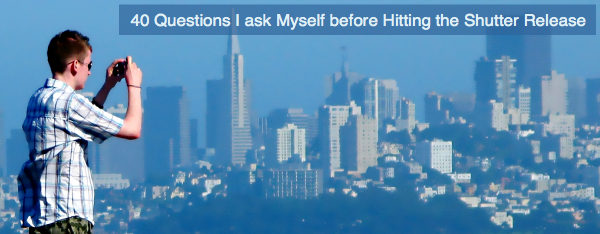 questions before hitting shutter 40 Questions I ask Myself before Hitting the Shutter Release